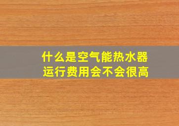 什么是空气能热水器 运行费用会不会很高